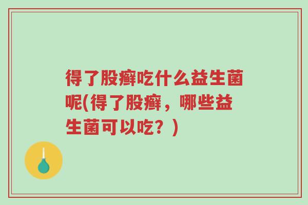 得了股癣吃什么益生菌呢(得了股癣,哪些益生菌可以吃?)-第1张图片-超越 得了股癣吃什么益生菌呢(得了股癣,哪些益生菌可以吃?)-第1张图片-超越
