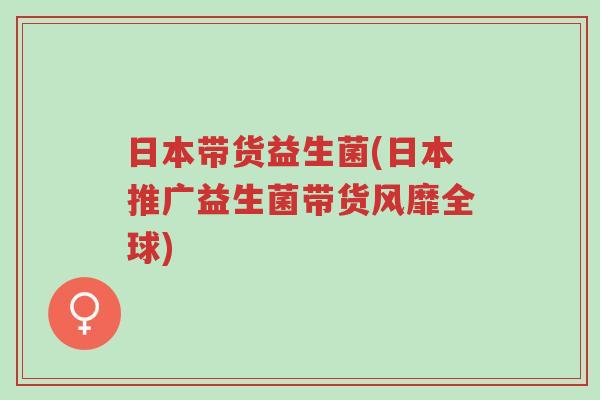 日本带货益生菌(日本推广益生菌带货风靡全球)-第1张图片-超越