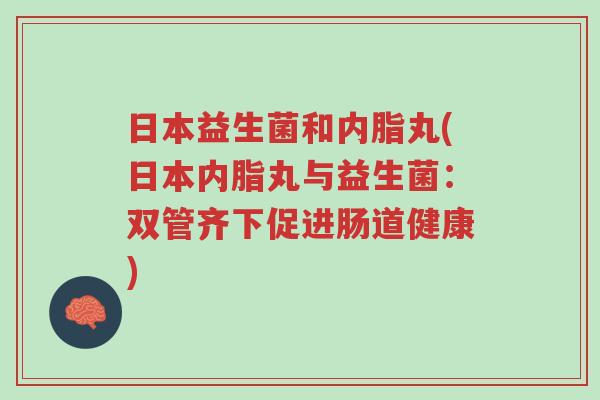 日本益生菌和内脂丸(日本内脂丸与益生菌:双管齐下促进肠道健康)-第1张图片-超越 日本益生菌和内脂丸(日本内脂丸与益生菌:双管齐下促进肠道健康)-第1张图片-超越