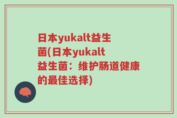 日本yukalt益生菌(日本yukalt益生菌:维护肠道健康的最佳选择)-第1张图片-超越 日本yukalt益生菌(日本yukalt益生菌:维护肠道健康的最佳选择)-第1张图片-超越