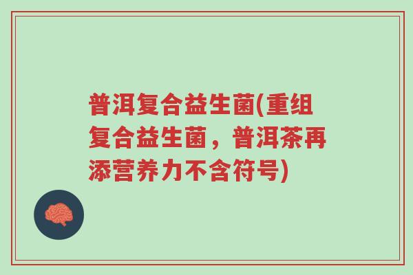普洱复合益生菌(重组复合益生菌,普洱茶再添营养力不含符号)-第1张图片-超越 普洱复合益生菌(重组复合益生菌,普洱茶再添营养力不含符号)-第1张图片-超越