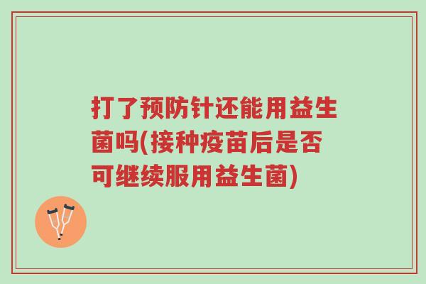 打了预防针还能用益生菌吗(接种疫苗后是否可继续服用益生菌)-第1张图片-超越
