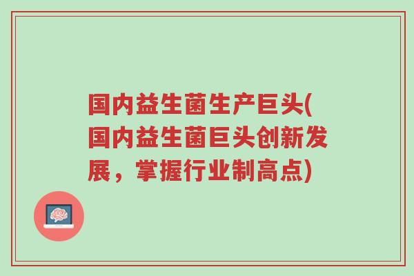 国内益生菌生产巨头(国内益生菌巨头创新发展,掌握行业制高点)-第1张图片-超越 国内益生菌生产巨头(国内益生菌巨头创新发展,掌握行业制高点)-第1张图片-超越