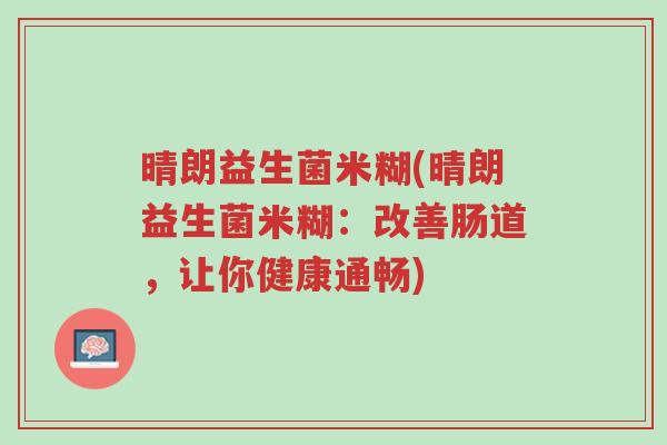 晴朗益生菌米糊(晴朗益生菌米糊:改善肠道,让你健康通畅)-第1张图片-超越 晴朗益生菌米糊(晴朗益生菌米糊:改善肠道,让你健康通畅)-第1张图片-超越