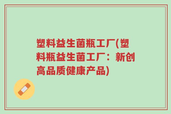 塑料益生菌瓶工厂(塑料瓶益生菌工厂:新创高品质健康产品)-第1张图片-超越 塑料益生菌瓶工厂(塑料瓶益生菌工厂:新创高品质健康产品)-第1张图片-超越