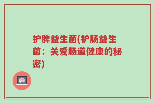 护脾益生菌(护肠益生菌:关爱肠道健康的秘密)-第1张图片-超越 护脾益生菌(护肠益生菌:关爱肠道健康的秘密)-第1张图片-超越