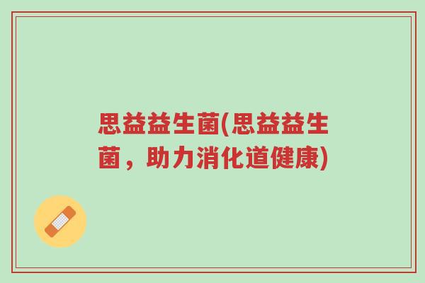 思益益生菌(思益益生菌，助力消化道健康)-第1张图片-超越