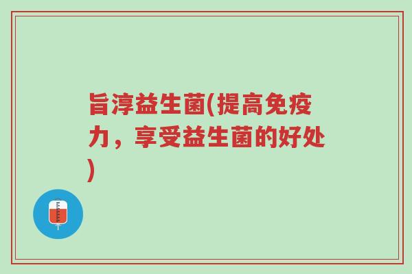 旨淳益生菌(提高免疫力,享受益生菌的好处)-第1张图片-超越 旨淳益生菌(提高免疫力,享受益生菌的好处)-第1张图片-超越