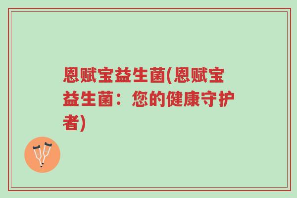 恩赋宝益生菌(恩赋宝益生菌:您的健康守护者)-第1张图片-超越 恩赋宝益生菌(恩赋宝益生菌:您的健康守护者)-第1张图片-超越