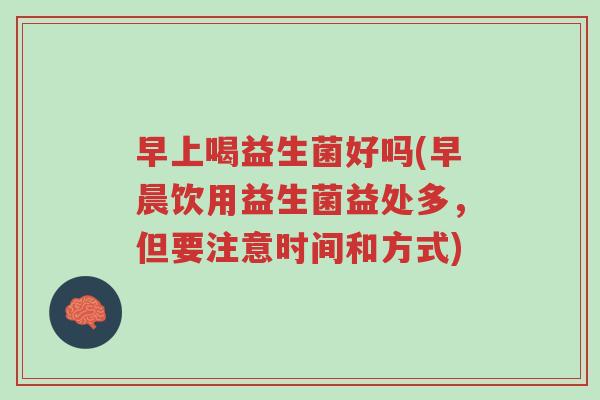 早上喝益生菌好吗(早晨饮用益生菌益处多,但要注意时间和方式)-第1张图片-超越 早上喝益生菌好吗(早晨饮用益生菌益处多,但要注意时间和方式)-第1张图片-超越
