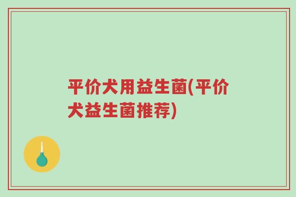 平价犬用益生菌(平价犬益生菌推荐)-第1张图片-超越 平价犬用益生菌(平价犬益生菌推荐)-第1张图片-超越