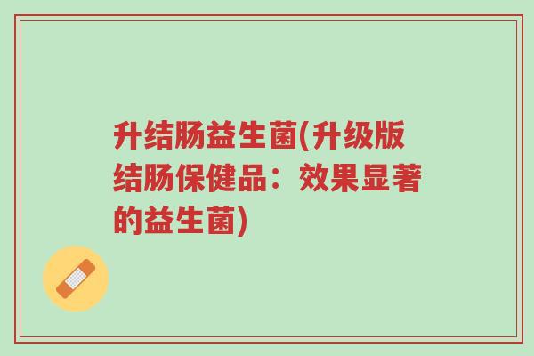 升结肠益生菌(升级版结肠保健品:效果显著的益生菌)-第1张图片-超越 升结肠益生菌(升级版结肠保健品:效果显著的益生菌)-第1张图片-超越