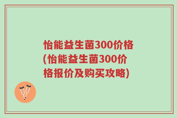 怡能益生菌300价格(怡能益生菌300价格报价及购买攻略)-第1张图片-超越