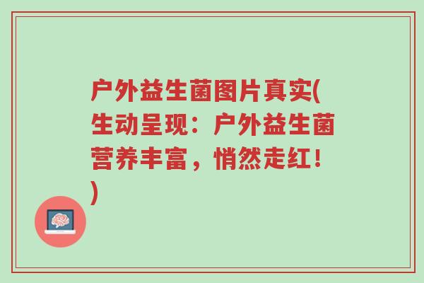 户外益生菌图片真实(生动呈现:户外益生菌营养丰富,悄然走红!)-第1张图片-超越 户外益生菌图片真实(生动呈现:户外益生菌营养丰富,悄然走红!)-第1张图片-超越