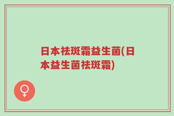 日本祛斑霜益生菌(日本益生菌祛斑霜)-第1张图片-超越 日本祛斑霜益生菌(日本益生菌祛斑霜)-第1张图片-超越