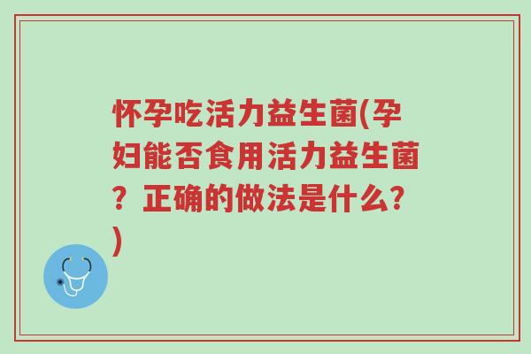 怀孕吃活力益生菌(孕妇能否食用活力益生菌?正确的做法是什么?)-第1张图片-超越 怀孕吃活力益生菌(孕妇能否食用活力益生菌?正确的做法是什么?)-第1张图片-超越