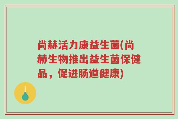 尚赫活力康益生菌(尚赫生物推出益生菌保健品,促进肠道健康)-第1张图片-超越 尚赫活力康益生菌(尚赫生物推出益生菌保健品,促进肠道健康)-第1张图片-超越