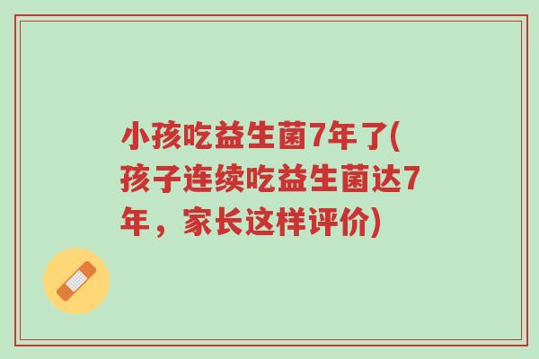 小孩吃益生菌7年了(孩子连续吃益生菌达7年,家长这样评价)-第1张图片-超越 小孩吃益生菌7年了(孩子连续吃益生菌达7年,家长这样评价)-第1张图片-超越