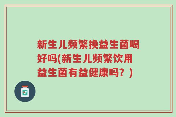 新生儿频繁换益生菌喝好吗(新生儿频繁饮用益生菌有益健康吗?)-第1张图片-超越 新生儿频繁换益生菌喝好吗(新生儿频繁饮用益生菌有益健康吗?)-第1张图片-超越