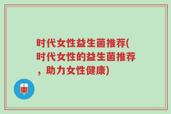 时代女性益生菌推荐(时代女性的益生菌推荐,助力女性健康)-第1张图片-超越 时代女性益生菌推荐(时代女性的益生菌推荐,助力女性健康)-第1张图片-超越
