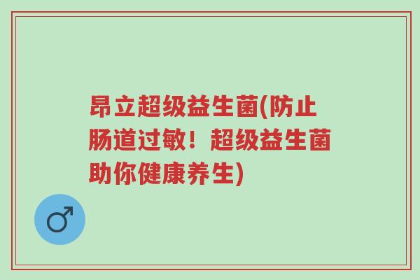 昂立超级益生菌(防止肠道过敏!超级益生菌助你健康养生)-第1张图片-超越 昂立超级益生菌(防止肠道过敏!超级益生菌助你健康养生)-第1张图片-超越
