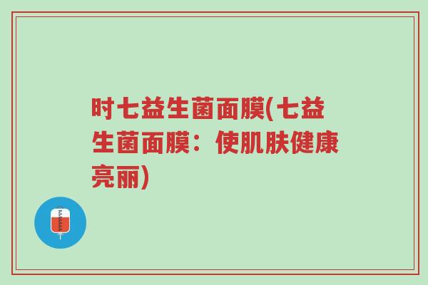 时七益生菌面膜(七益生菌面膜:使肌肤健康亮丽)-第1张图片-超越 时七益生菌面膜(七益生菌面膜:使肌肤健康亮丽)-第1张图片-超越