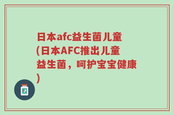 日本afc益生菌儿童(日本AFC推出儿童益生菌,呵护宝宝健康)-第1张图片-超越 日本afc益生菌儿童(日本AFC推出儿童益生菌,呵护宝宝健康)-第1张图片-超越