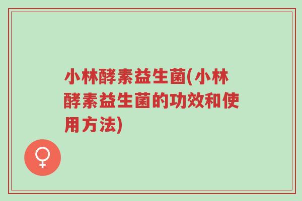 小林酵素益生菌(小林酵素益生菌的功效和使用方法)-第1张图片-超越