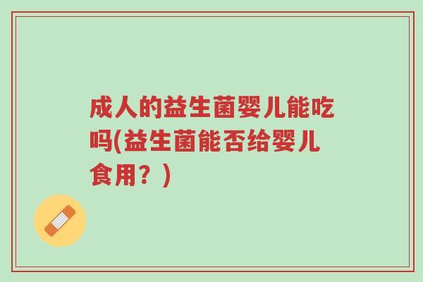 成人的益生菌婴儿能吃吗(益生菌能否给婴儿食用?)-第1张图片-超越 成人的益生菌婴儿能吃吗(益生菌能否给婴儿食用?)-第1张图片-超越