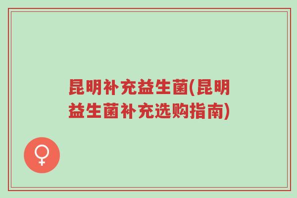 昆明补充益生菌(昆明益生菌补充选购指南)-第1张图片-超越 昆明补充益生菌(昆明益生菌补充选购指南)-第1张图片-超越