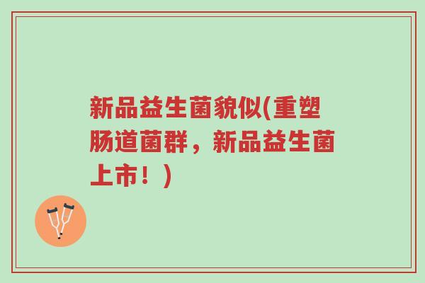 新品益生菌貌似(重塑肠道菌群,新品益生菌上市!)-第1张图片-超越 新品益生菌貌似(重塑肠道菌群,新品益生菌上市!)-第1张图片-超越