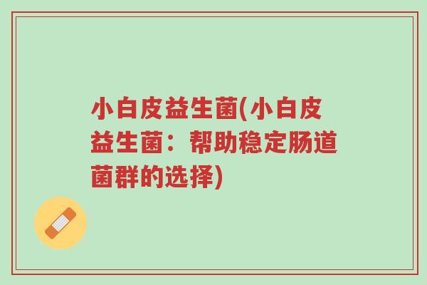小白皮益生菌(小白皮益生菌:帮助稳定肠道菌群的选择)-第1张图片-超越 小白皮益生菌(小白皮益生菌:帮助稳定肠道菌群的选择)-第1张图片-超越