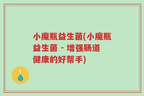 小魔瓶益生菌(小魔瓶益生菌 - 增强肠道健康的好帮手)-第1张图片-超越 小魔瓶益生菌(小魔瓶益生菌 - 增强肠道健康的好帮手)-第1张图片-超越