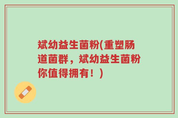 斌幼益生菌粉(重塑肠道菌群,斌幼益生菌粉你值得拥有!)-第1张图片-超越 斌幼益生菌粉(重塑肠道菌群,斌幼益生菌粉你值得拥有!)-第1张图片-超越