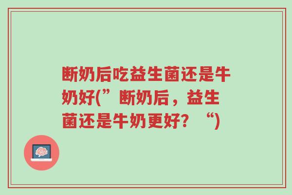 断奶后吃益生菌还是牛奶好(”断奶后,益生菌还是牛奶更好?“)-第1张图片-超越 断奶后吃益生菌还是牛奶好(”断奶后,益生菌还是牛奶更好?“)-第1张图片-超越