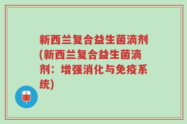 新西兰复合益生菌滴剂(新西兰复合益生菌滴剂:增强消化与免疫系统)-第1张图片-超越 新西兰复合益生菌滴剂(新西兰复合益生菌滴剂:增强消化与免疫系统)-第1张图片-超越