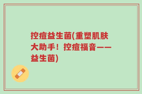 控痘益生菌(重塑肌肤大助手！控痘福音——益生菌)-第1张图片-超越