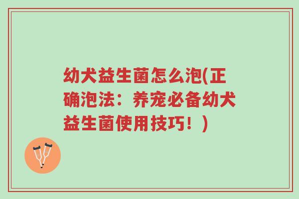 幼犬益生菌怎么泡(正确泡法：养宠必备幼犬益生菌使用技巧！)-第1张图片-超越