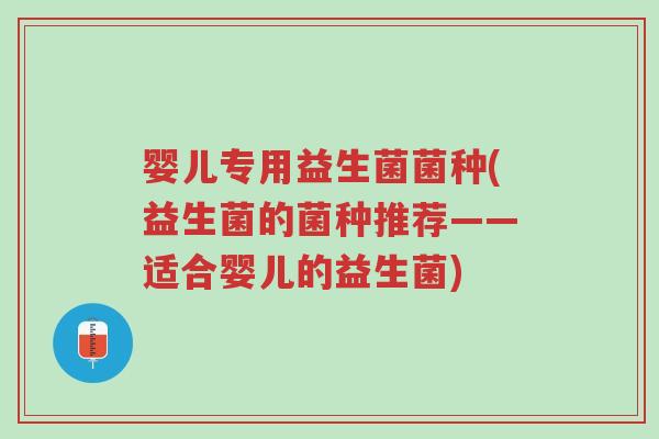 婴儿专用益生菌菌种(益生菌的菌种推荐——适合婴儿的益生菌)-第1张图片-超越