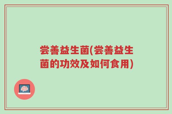 尝善益生菌(尝善益生菌的功效及如何食用)-第1张图片-超越