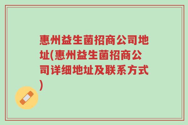 惠州益生菌招商公司地址(惠州益生菌招商公司详细地址及联系方式)-第1张图片-超越 惠州益生菌招商公司地址(惠州益生菌招商公司详细地址及联系方式)-第1张图片-超越