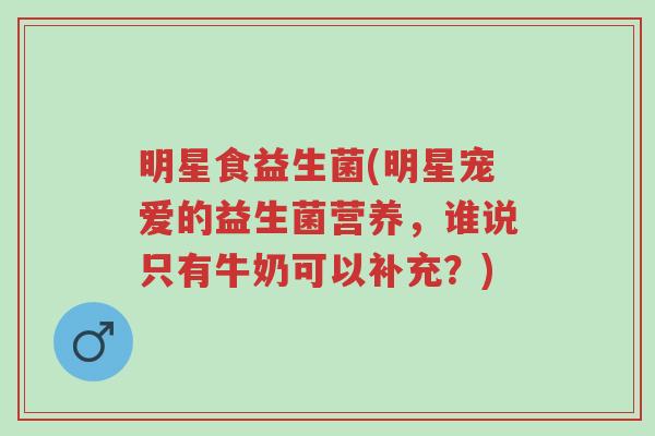 明星食益生菌(明星宠爱的益生菌营养,谁说只有牛奶可以补充?)-第1张图片-超越 明星食益生菌(明星宠爱的益生菌营养,谁说只有牛奶可以补充?)-第1张图片-超越