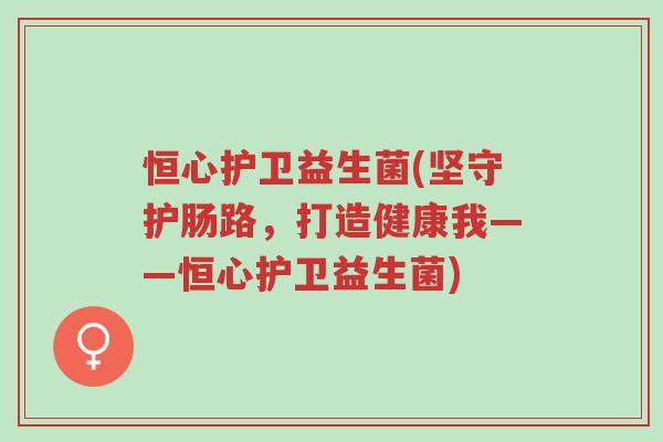 恒心护卫益生菌(坚守护肠路,打造健康我——恒心护卫益生菌)-第1张图片-超越 恒心护卫益生菌(坚守护肠路,打造健康我——恒心护卫益生菌)-第1张图片-超越