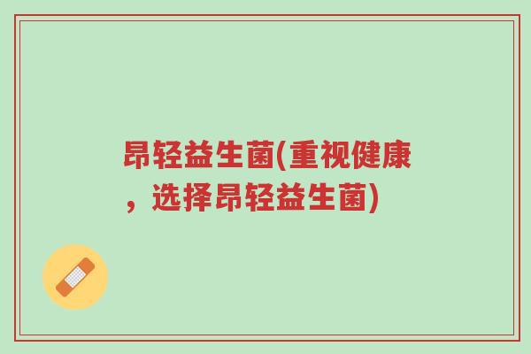 昂轻益生菌(重视健康,选择昂轻益生菌)-第1张图片-超越 昂轻益生菌(重视健康,选择昂轻益生菌)-第1张图片-超越