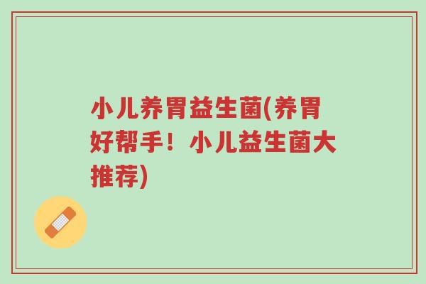 小儿养胃益生菌(养胃好帮手!小儿益生菌大推荐)-第1张图片-超越 小儿养胃益生菌(养胃好帮手!小儿益生菌大推荐)-第1张图片-超越