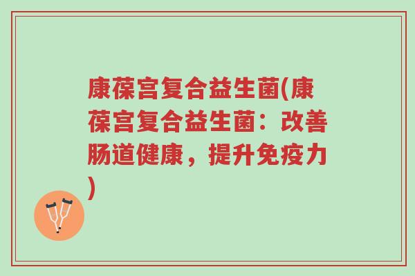 康葆宫复合益生菌(康葆宫复合益生菌:改善肠道健康,提升免疫力)-第1张图片-超越 康葆宫复合益生菌(康葆宫复合益生菌:改善肠道健康,提升免疫力)-第1张图片-超越