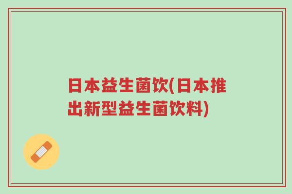 日本益生菌饮(日本推出新型益生菌饮料)-第1张图片-超越 日本益生菌饮(日本推出新型益生菌饮料)-第1张图片-超越