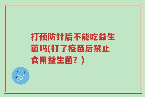 打预防针后不能吃益生菌吗(打了疫苗后禁止食用益生菌?)-第1张图片-超越 打预防针后不能吃益生菌吗(打了疫苗后禁止食用益生菌?)-第1张图片-超越