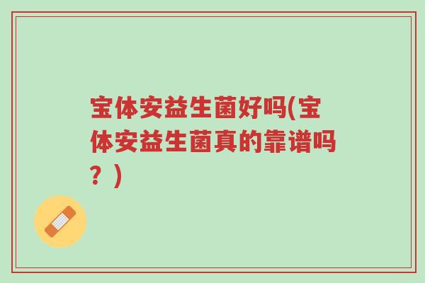 宝体安益生菌好吗(宝体安益生菌真的靠谱吗?)-第1张图片-超越 宝体安益生菌好吗(宝体安益生菌真的靠谱吗?)-第1张图片-超越