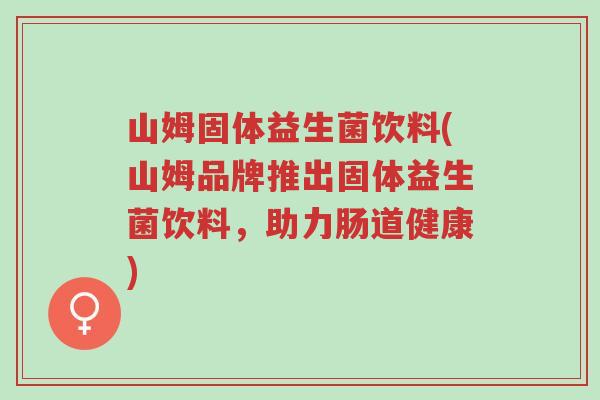 山姆固体益生菌饮料(山姆品牌推出固体益生菌饮料,助力肠道健康)-第1张图片-超越 山姆固体益生菌饮料(山姆品牌推出固体益生菌饮料,助力肠道健康)-第1张图片-超越